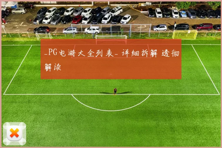 _PG电游大全列表_ 详细拆解 透彻解读