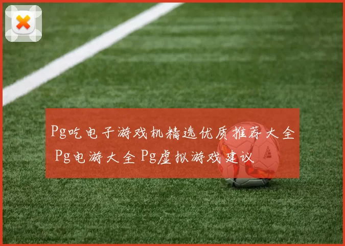Pg吃电子游戏机精选优质推荐大全 Pg电游大全 Pg虚拟游戏建议