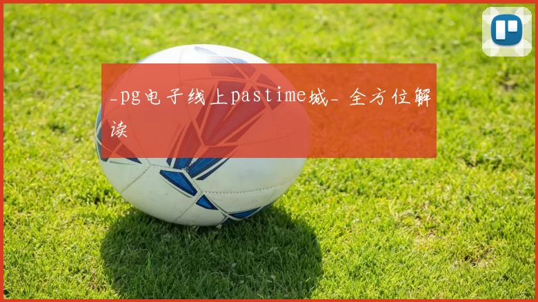 _pg电子线上pastime城_ 全方位解读