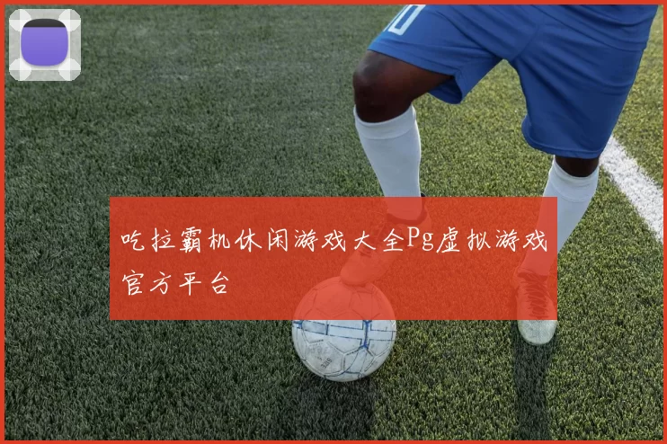 吃拉霸机休闲游戏大全Pg虚拟游戏官方平台