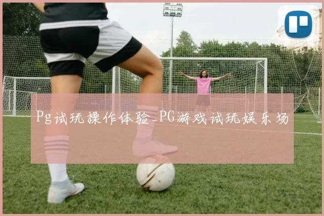 Pg试玩操作体验_PG游戏试玩娱乐场