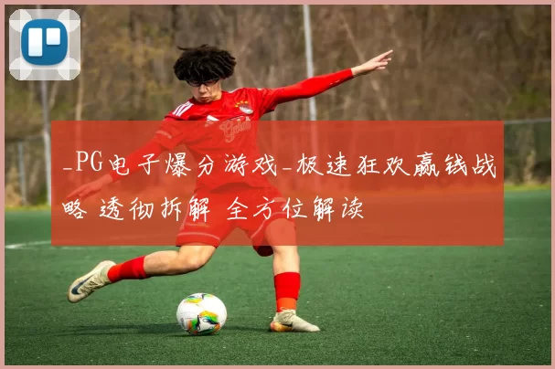_PG电子爆分游戏_极速狂欢赢钱战略 透彻拆解 全方位解读