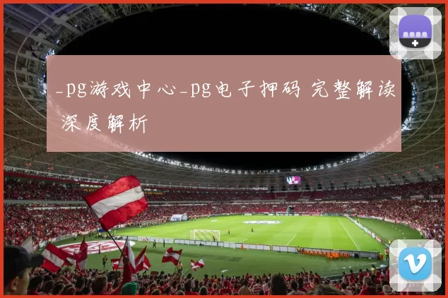 _pg游戏中心_pg电子押码 完整解读 深度解析