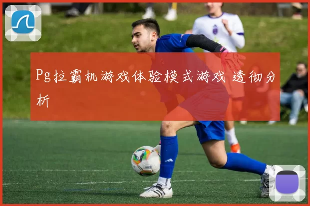 Pg拉霸机游戏体验模式游戏 透彻分析