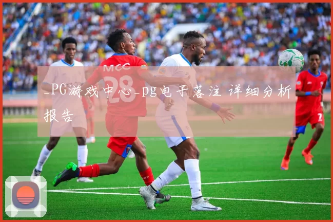 _PG游戏中心_pg电子落注 详细分析报告