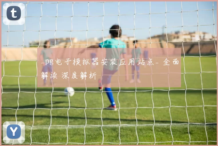 _pg电子模拟器安装应用站点_ 全面解读 深度解析