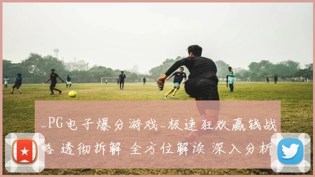 _PG电子爆分游戏_极速狂欢赢钱战略 透彻拆解 全方位解读 深入分析