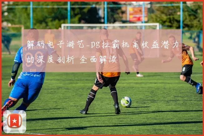 解码电子游艺_pg拉霸机高收益潜力的深度剖析 全面解读