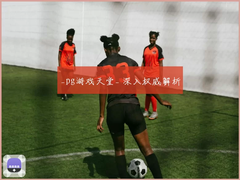 _pg游戏天堂_ 深入权威解析