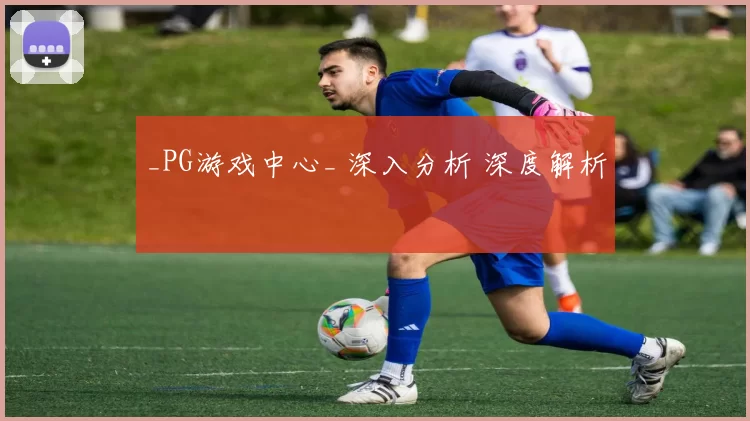 _PG游戏中心_ 深入分析 深度解析