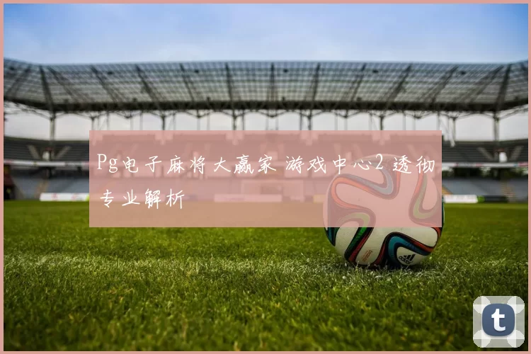 Pg电子麻将大赢家 游戏中心2 透彻专业解析