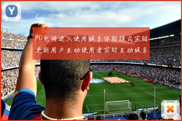 PG电游进入使用娱乐体验模式实时更新用户互动使用者实时互动娱乐感受