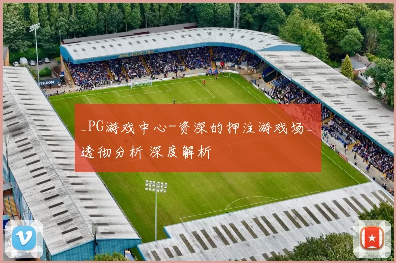 _PG游戏中心-资深的押注游戏场_ 透彻分析 深度解析