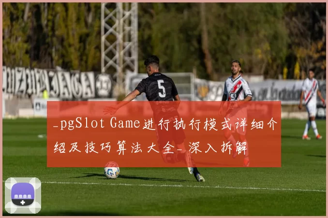_pgSlot Game进行执行模式详细介绍及技巧算法大全_ 深入拆解