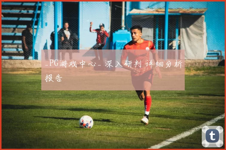 _PG游戏中心_ 深入研判 详细分析报告