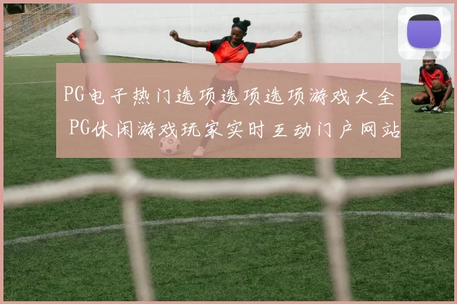 PG电子热门选项选项选项游戏大全 PG休闲游戏玩家实时互动门户网站