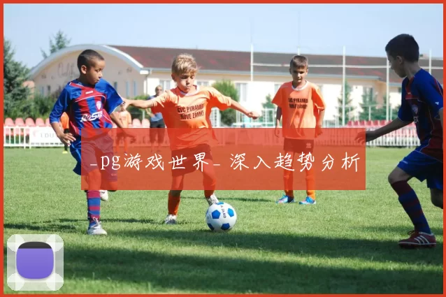 _pg游戏世界_ 深入趋势分析