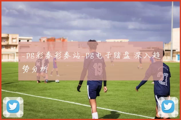 _pg彩券彩券站_pg电子赌盘 深入趋势分析