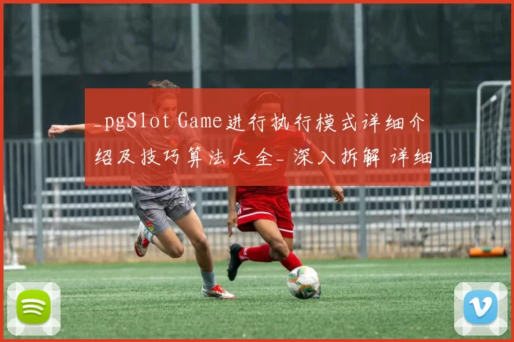 _pgSlot Game进行执行模式详细介绍及技巧算法大全_ 深入拆解 详细拆解