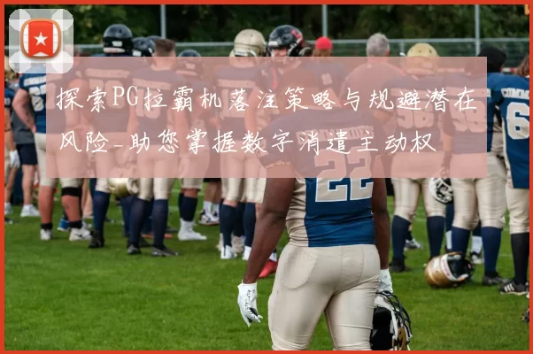 探索PG拉霸机落注策略与规避潜在风险_助您掌握数字消遣主动权