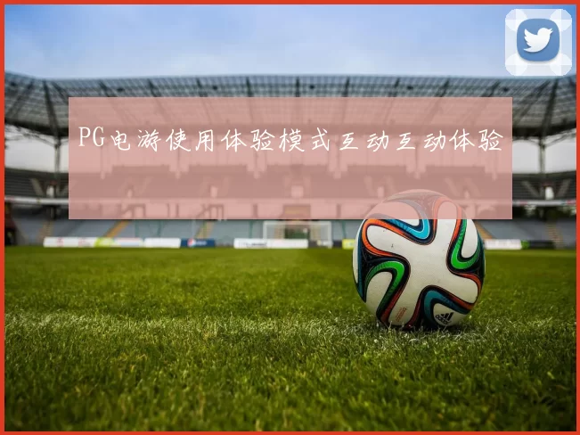 PG电游使用体验模式互动互动体验