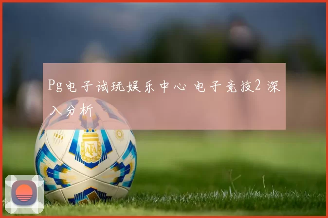 Pg电子试玩娱乐中心 电子竞技2 深入分析