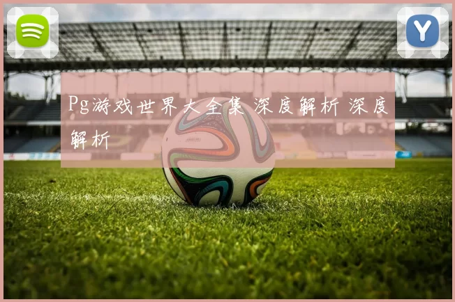 Pg游戏世界大全集 深度解析 深度解析