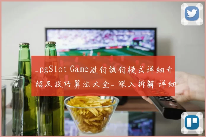 _pgSlot Game进行执行模式详细介绍及技巧算法大全_ 深入拆解 详细分析