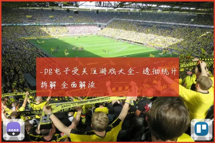 _pg电子受关注游戏大全_ 透彻统计拆解 全面解读