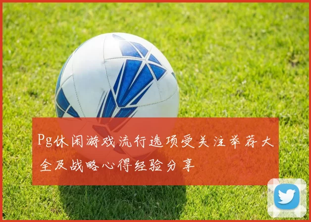 Pg休闲游戏流行选项受关注举荐大全及战略心得经验分享