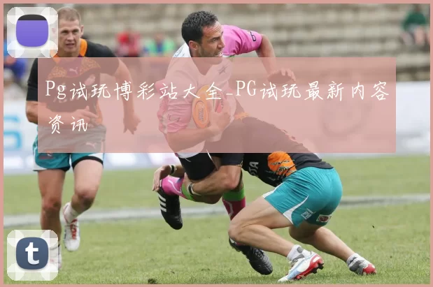 Pg试玩博彩站大全_PG试玩最新内容资讯