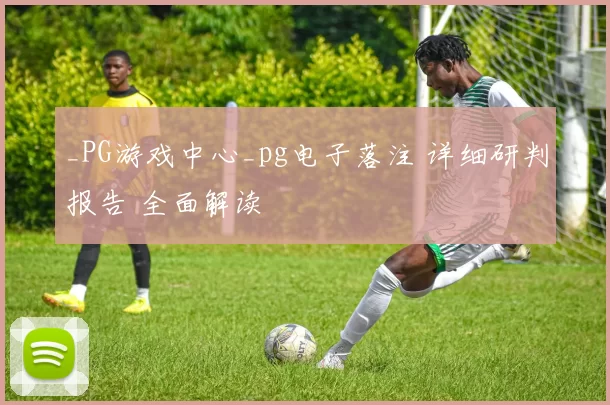 _PG游戏中心_pg电子落注 详细研判报告 全面解读