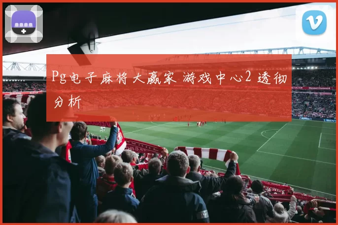 Pg电子麻将大赢家 游戏中心2 透彻分析